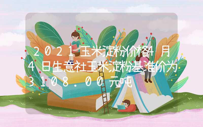 2021玉米淀粉价格4月4日生意社玉米淀粉基准价为3108.00元吨