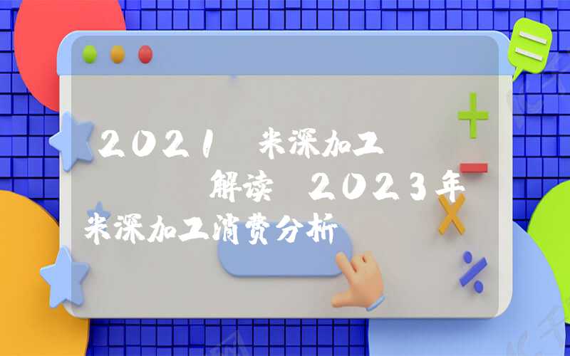 2021玉米深加工Mysteel解读：2023年玉米深加工消费分析