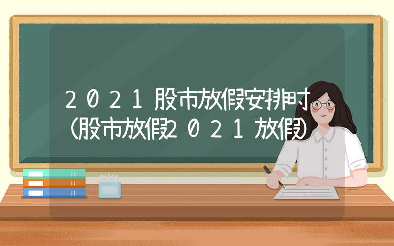 2021股市放假安排时间（股市放假2021放假）