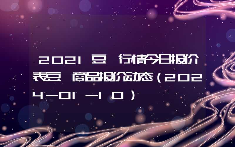 2021豆粕行情今日报价表豆粕商品报价动态（2024-01-10）