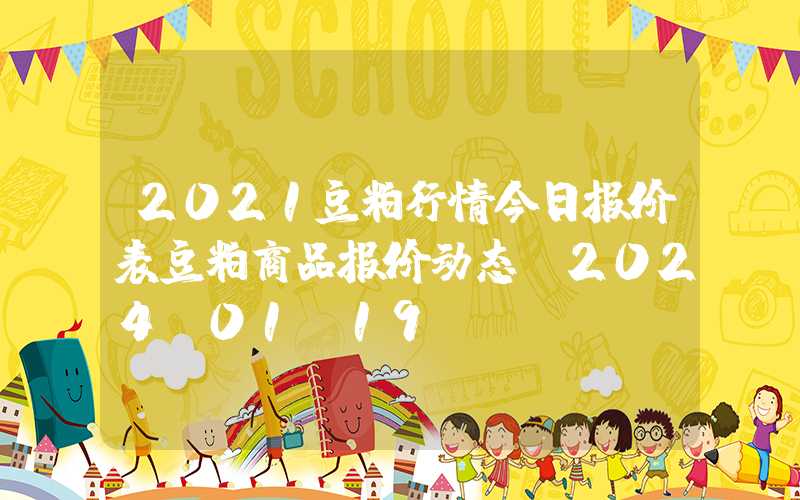 2021豆粕行情今日报价表豆粕商品报价动态（2024-01-19）