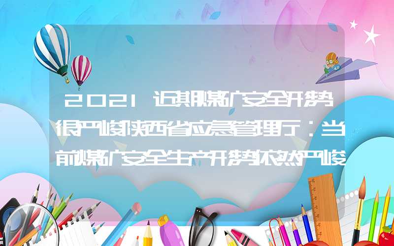 2021近期煤矿安全形势很严峻陕西省应急管理厅：当前煤矿安全生产形势依然严峻复杂