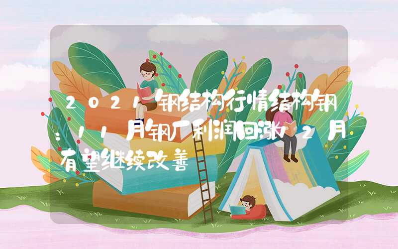 2021钢结构行情结构钢：11月钢厂利润回涨12月有望继续改善