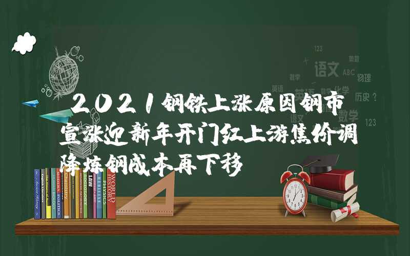 2021钢铁上涨原因钢市宣涨迎新年开门红上游焦价调降炼钢成本再下移