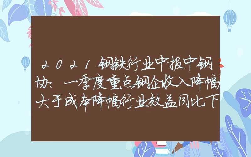 2021钢铁行业中报中钢协：一季度重点钢企收入降幅大于成本降幅行业效益同比下降