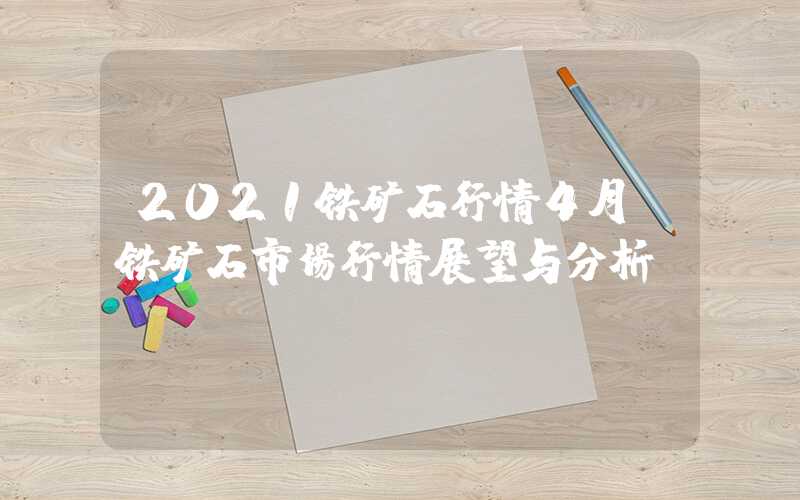 2021铁矿石行情4月：铁矿石市场行情展望与分析