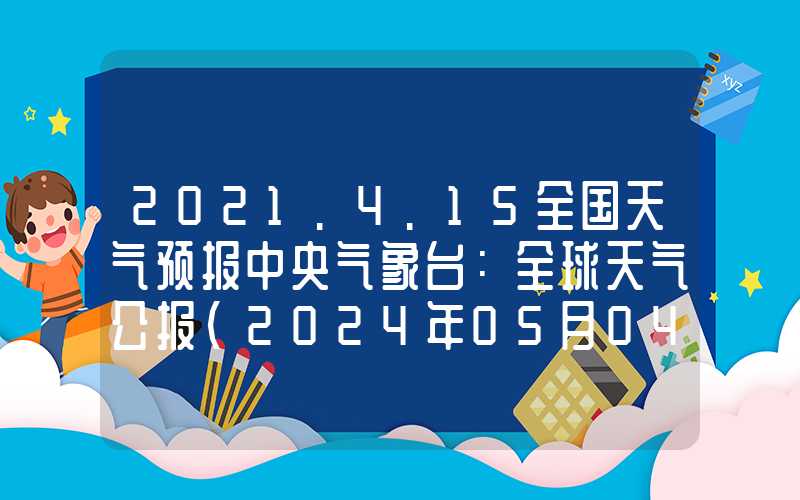 2021.4.15全国天气预报中央气象台：全球天气公报（2024年05月04日）