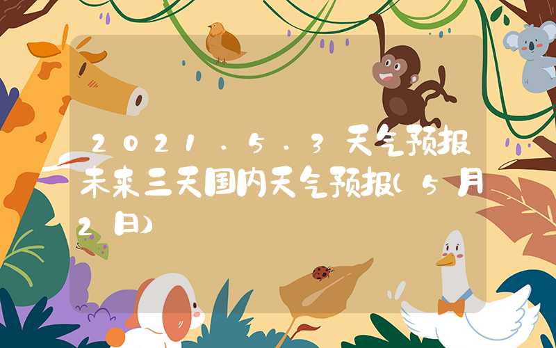 2021.5.3天气预报未来三天国内天气预报（5月2日）