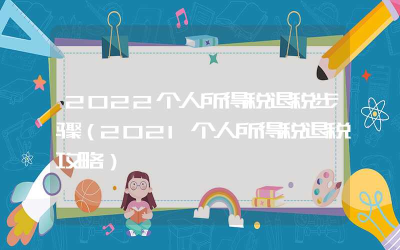 2022个人所得税退税步骤（2021个人所得税退税攻略）