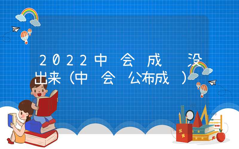 2022中级会计成绩还没出来（中级会计公布成绩）