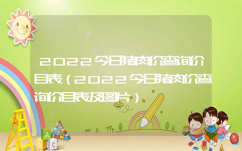 2022今日猪肉价查询价目表（2022今日猪肉价查询价目表及图片）