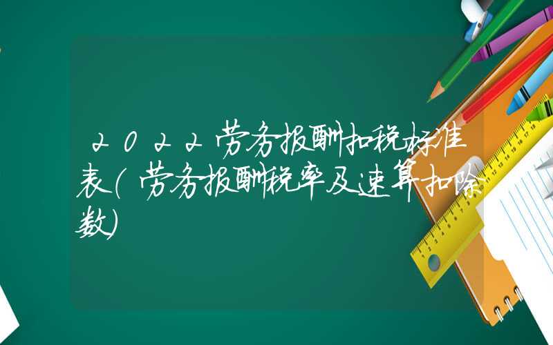 2022劳务报酬扣税标准表（劳务报酬税率及速算扣除数）