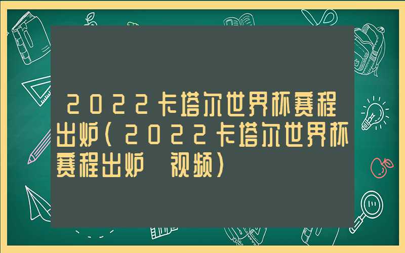 2022卡塔尔世界杯赛程出炉（2022卡塔尔世界杯赛程出炉 视频）