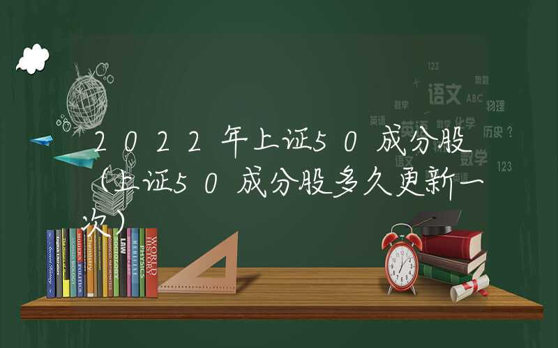 2022年上证50成分股（上证50成分股多久更新一次）