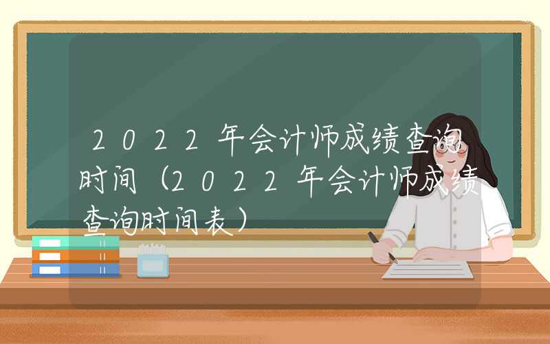 2022年会计师成绩查询时间（2022年会计师成绩查询时间表）