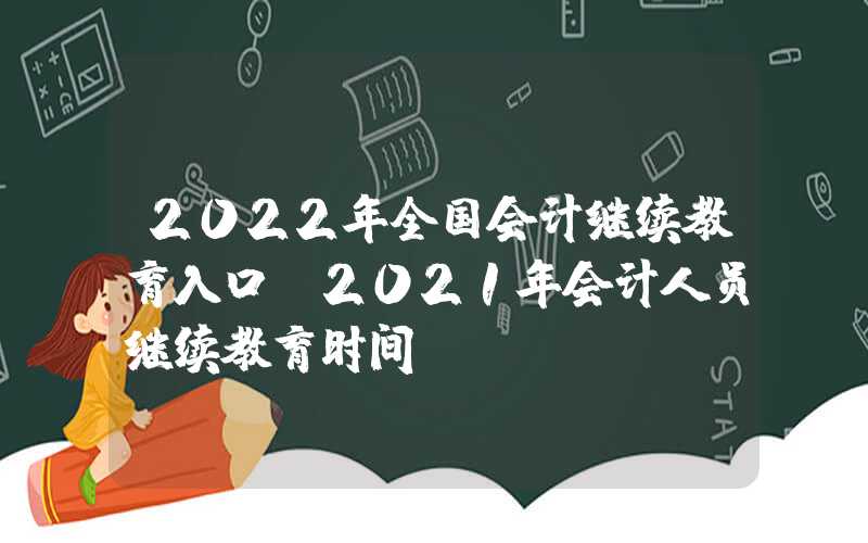 2022年全国会计继续教育入口（2021年会计人员继续教育时间）