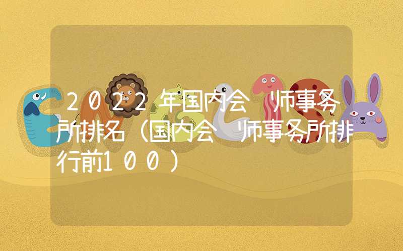 2022年国内会计师事务所排名（国内会计师事务所排行前100）