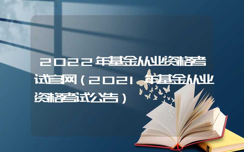 2022年基金从业资格考试官网（2021年基金从业资格考试公告）