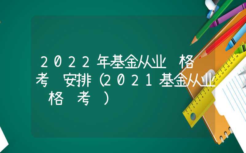 2022年基金从业资格证考试安排（2021基金从业资格证考试）