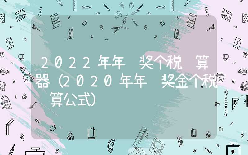 2022年年终奖个税计算器（2020年年终奖金个税计算公式）