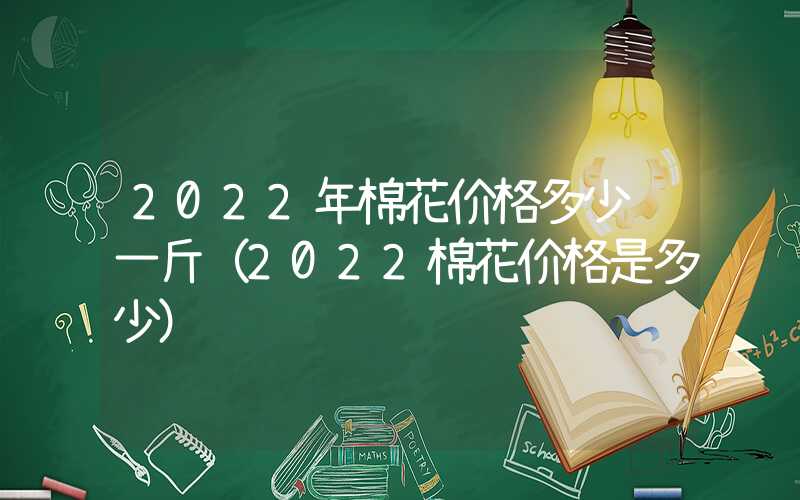 2022年棉花价格多少钱一斤（2022棉花价格是多少）