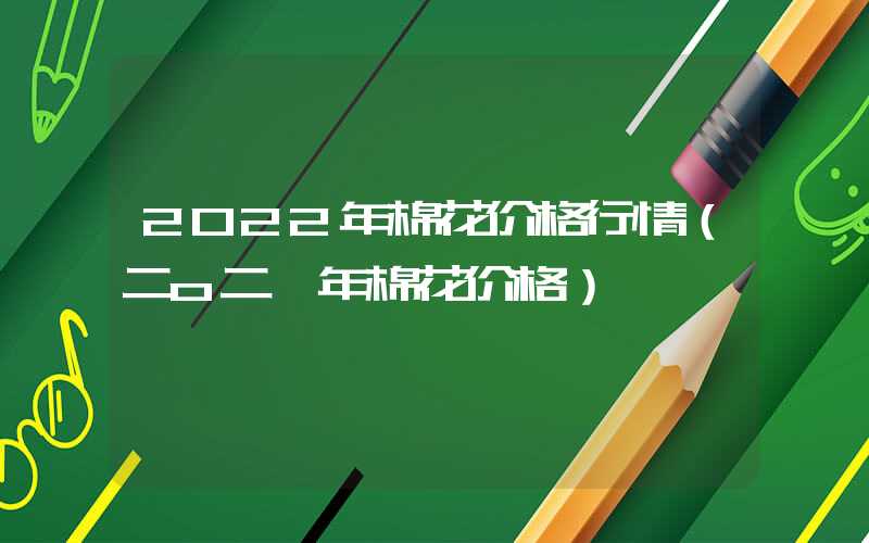 2022年棉花价格行情（二o二一年棉花价格）