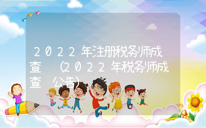 2022年注册税务师成绩查询（2022年税务师成绩查询公告）