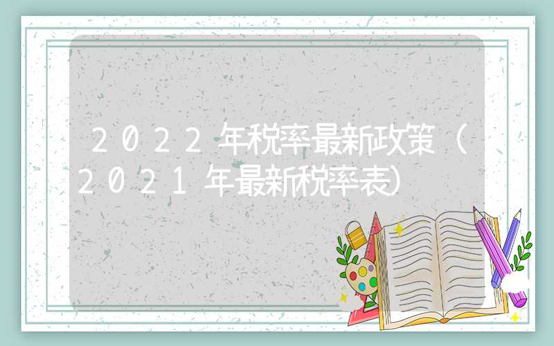 2022年税率最新政策（2021年最新税率表）