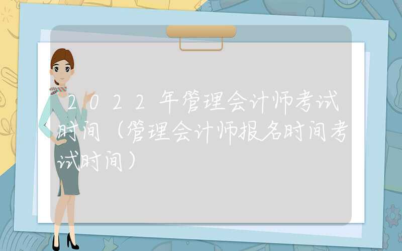 2022年管理会计师考试时间（管理会计师报名时间考试时间）