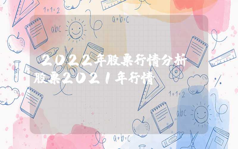 2022年股票行情分析（股票2021年行情）