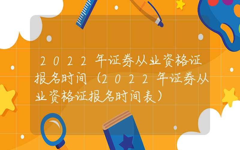 2022年证券从业资格证报名时间（2022年证券从业资格证报名时间表）