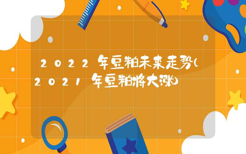 2022年豆粕未来走势（2021年豆粕将大涨）