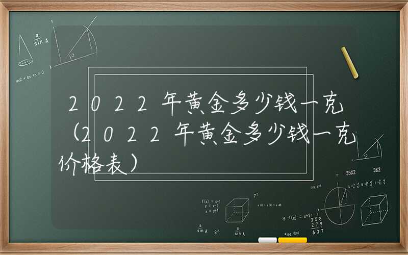 2022年黄金多少钱一克（2022年黄金多少钱一克价格表）