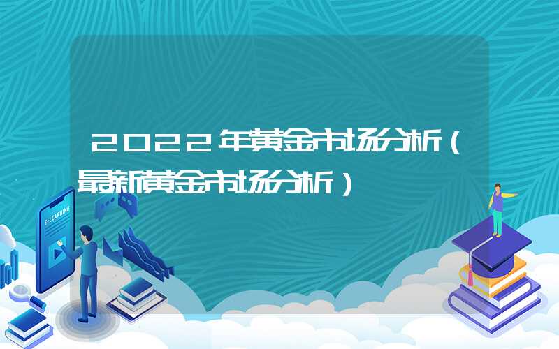 2022年黄金市场分析（最新黄金市场分析）