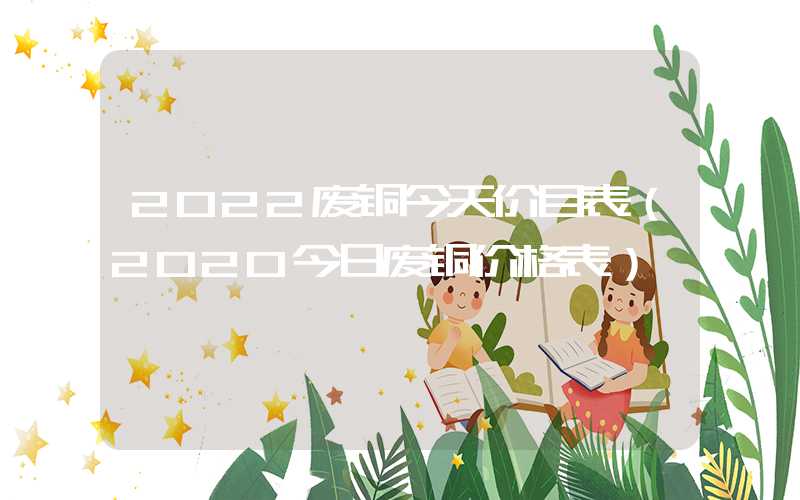 2022废铜今天价目表（2020今日废铜价格表）