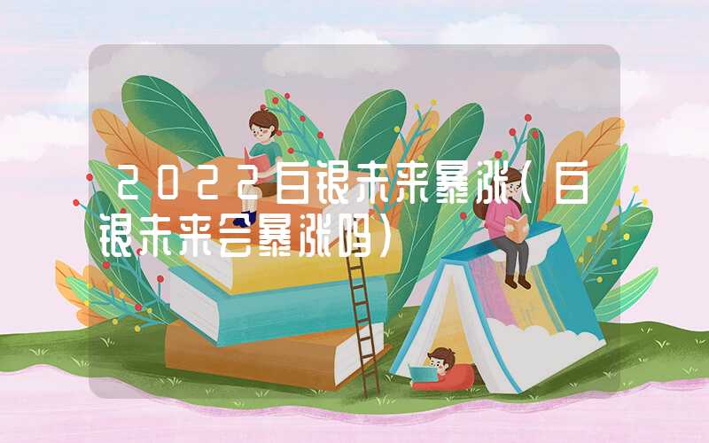 2022白银未来暴涨（白银未来会暴涨吗）