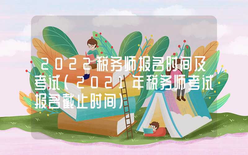 2022税务师报名时间及考试（2021年税务师考试报名截止时间）