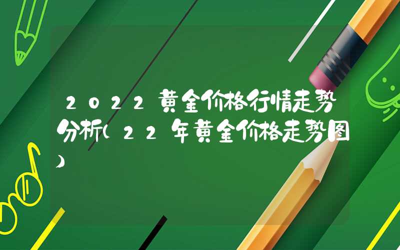 2022黄金价格行情走势分析（22年黄金价格走势图）