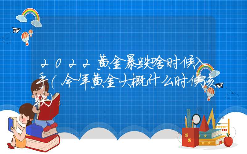 2022黄金暴跌啥时候入手（今年黄金大概什么时候该跌）