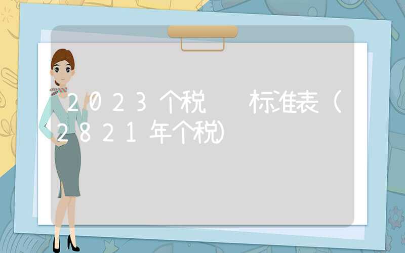 2023个税缴纳标准表（2821年个税）