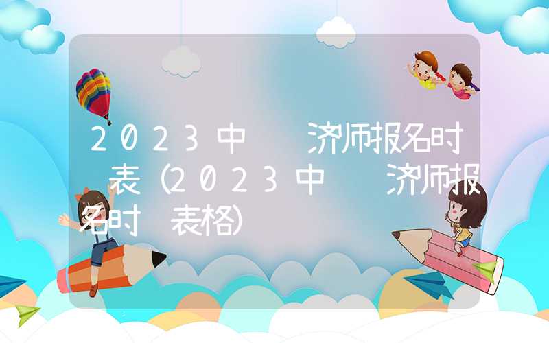 2023中级经济师报名时间表（2023中级经济师报名时间表格）