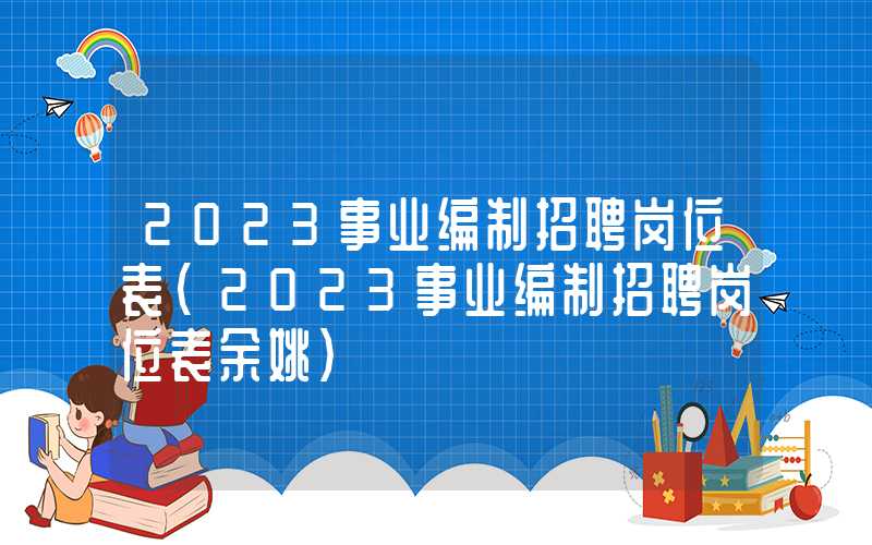 2023事业编制招聘岗位表（2023事业编制招聘岗位表余姚）