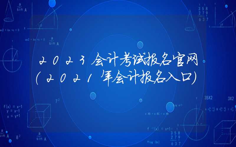 2023会计考试报名官网（2021年会计报名入口）