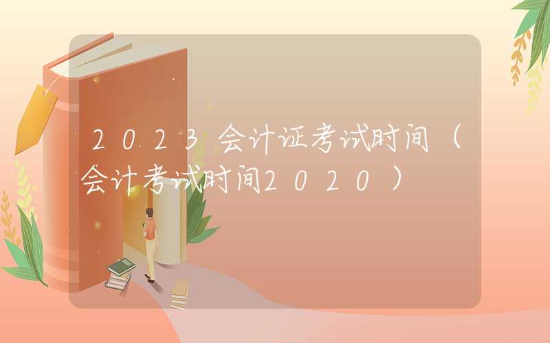 2023会计证考试时间（会计考试时间2020）