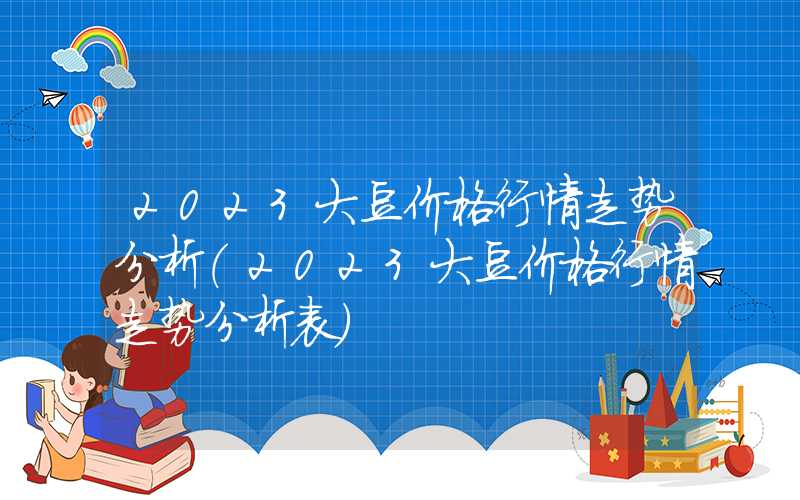 2023大豆价格行情走势分析（2023大豆价格行情走势分析表）