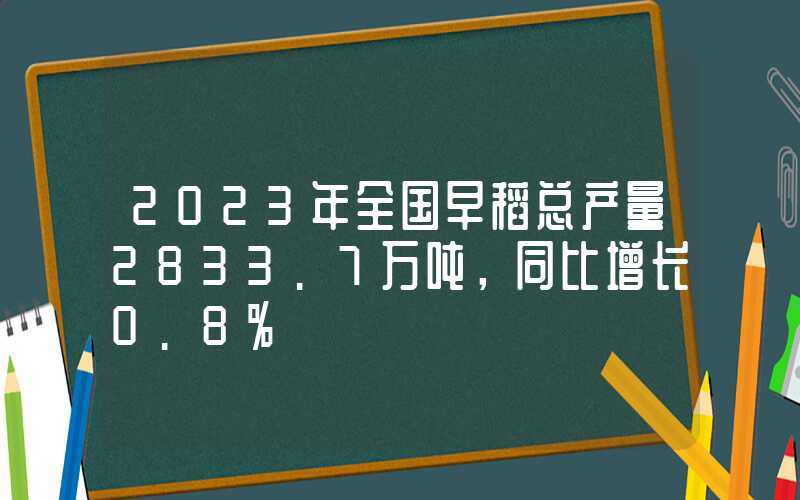 2023年全国早稻总产量2833.7万吨，同比增长0.8%