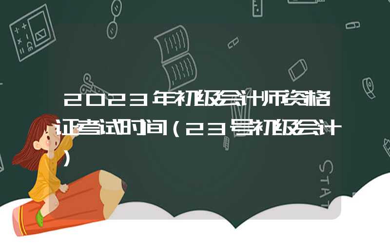 2023年初级会计师资格证考试时间（23号初级会计）