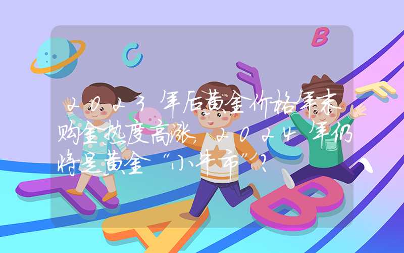 2023年后黄金价格年末购金热度高涨，2024年仍将是黄金“小牛市”？