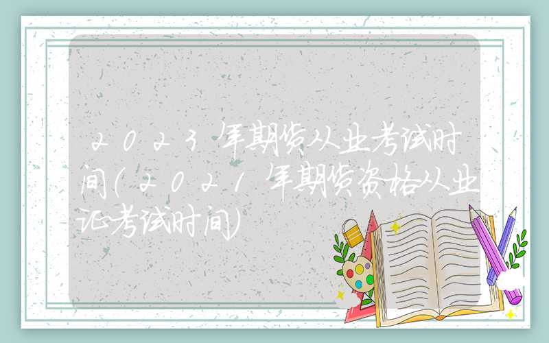 2023年期货从业考试时间（2021年期货资格从业证考试时间）