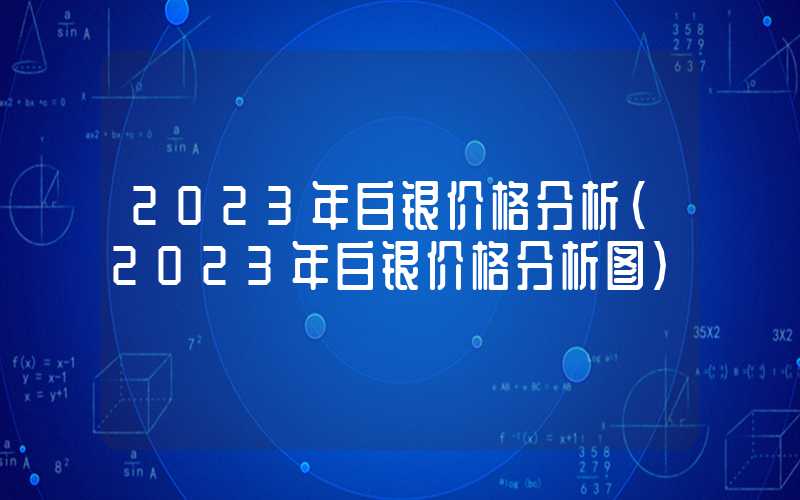 2023年白银价格分析（2023年白银价格分析图）